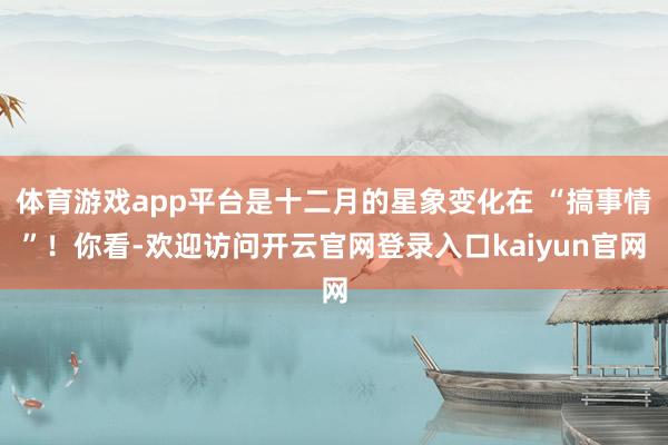 体育游戏app平台是十二月的星象变化在 “搞事情”！你看-欢迎访问开云官网登录入口kaiyun官网