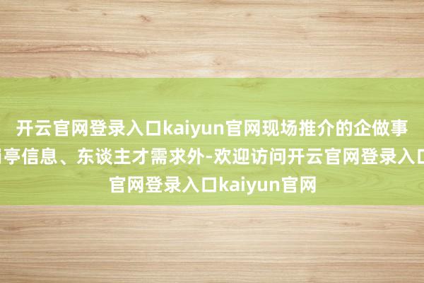 开云官网登录入口kaiyun官网现场推介的企做事单元在先容岗亭信息、东谈主才需求外-欢迎访问开云官网登录入口kaiyun官网