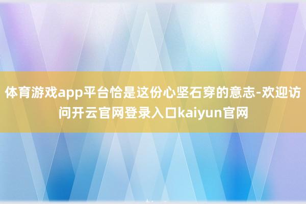体育游戏app平台恰是这份心坚石穿的意志-欢迎访问开云官网登录入口kaiyun官网