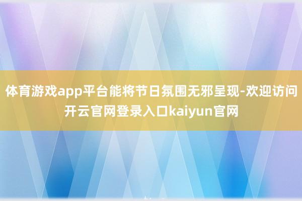 体育游戏app平台能将节日氛围无邪呈现-欢迎访问开云官网登录入口kaiyun官网