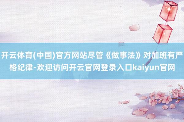 开云体育(中国)官方网站尽管《做事法》对加班有严格纪律-欢迎访问开云官网登录入口kaiyun官网