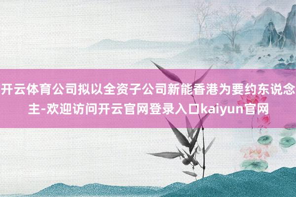 开云体育公司拟以全资子公司新能香港为要约东说念主-欢迎访问开云官网登录入口kaiyun官网
